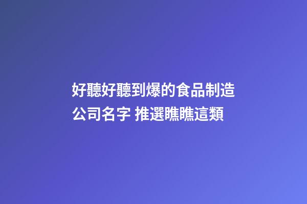 好聽好聽到爆的食品制造公司名字 推選瞧瞧這類-第1張-公司起名-玄機(jī)派
